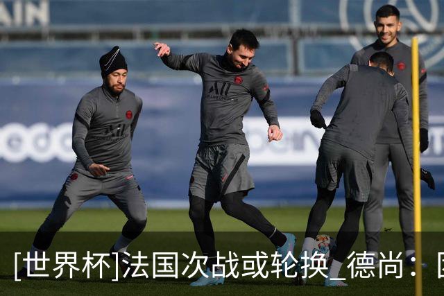 [世界杯]法国次战或轮换 德尚：团结一致力争提前出线